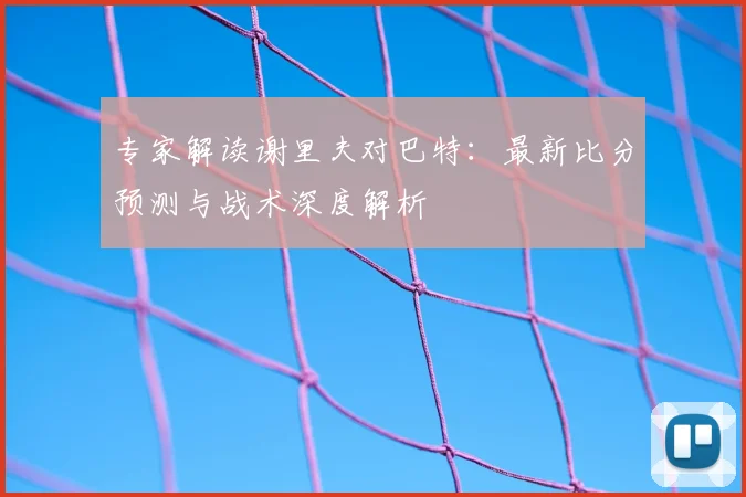 专家解读谢里夫对巴特：最新比分预测与战术深度解析