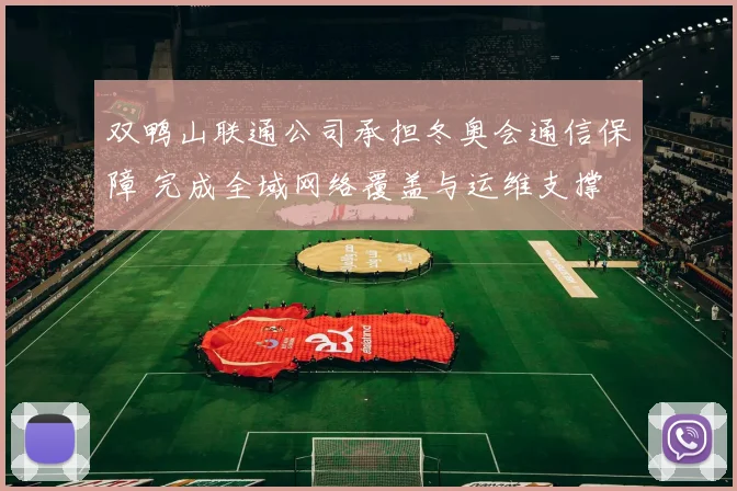 双鸭山联通公司承担冬奥会通信保障 完成全域网络覆盖与运维支撑