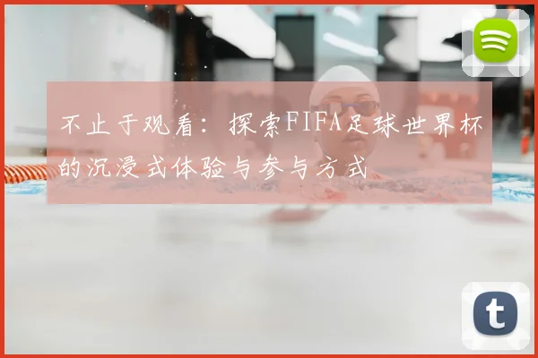 不止于观看：探索FIFA足球世界杯的沉浸式体验与参与方式