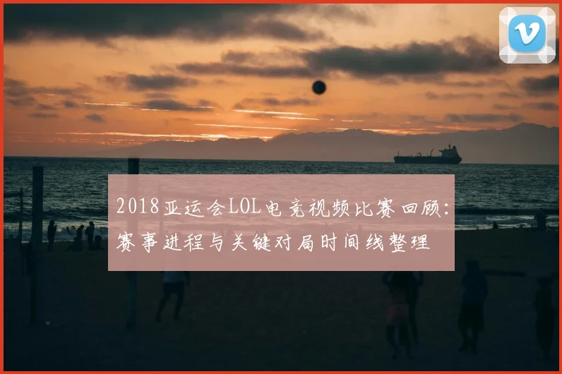 2018亚运会LOL电竞视频比赛回顾：赛事进程与关键对局时间线整理