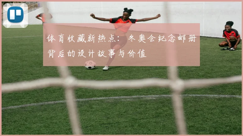 体育收藏新热点：冬奥会纪念邮册背后的设计故事与价值
