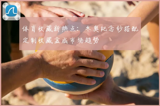 体育收藏新热点：冬奥纪念钞搭配定制收藏盒成市场趋势