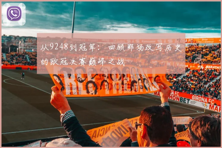 从9248到冠军：回顾那场改写历史的欧冠决赛巅峰之战