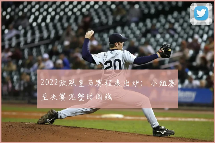 2022欧冠皇马赛程表出炉：小组赛至决赛完整时间线