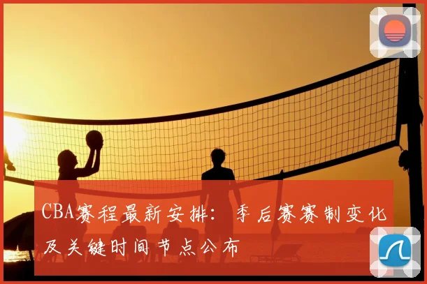 CBA赛程最新安排：季后赛赛制变化及关键时间节点公布