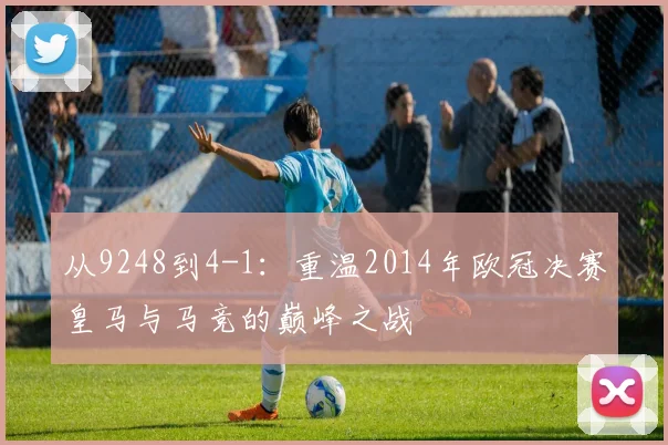 从9248到4-1：重温2014年欧冠决赛皇马与马竞的巅峰之战