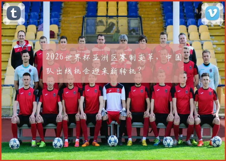 2026世界杯亚洲区赛制变革，中国队出线机会迎来新转机？