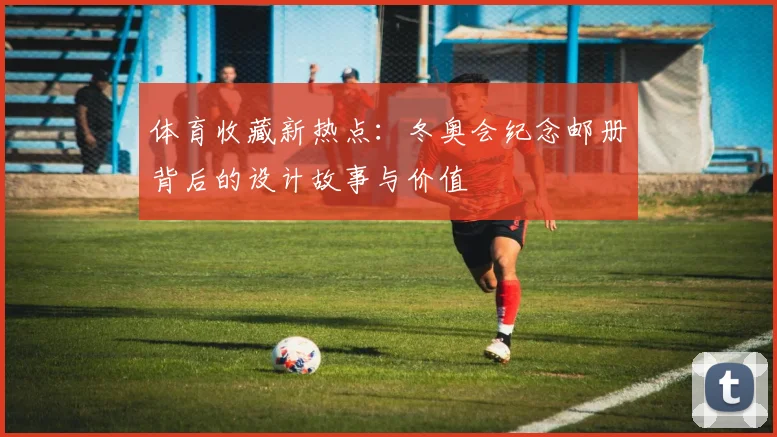 体育收藏新热点：冬奥会纪念邮册背后的设计故事与价值