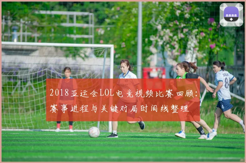 2018亚运会LOL电竞视频比赛回顾：赛事进程与关键对局时间线整理