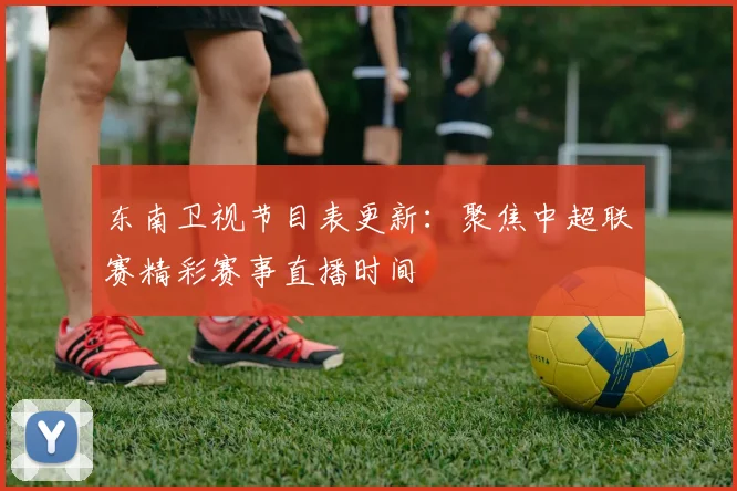 东南卫视节目表更新：聚焦中超联赛精彩赛事直播时间