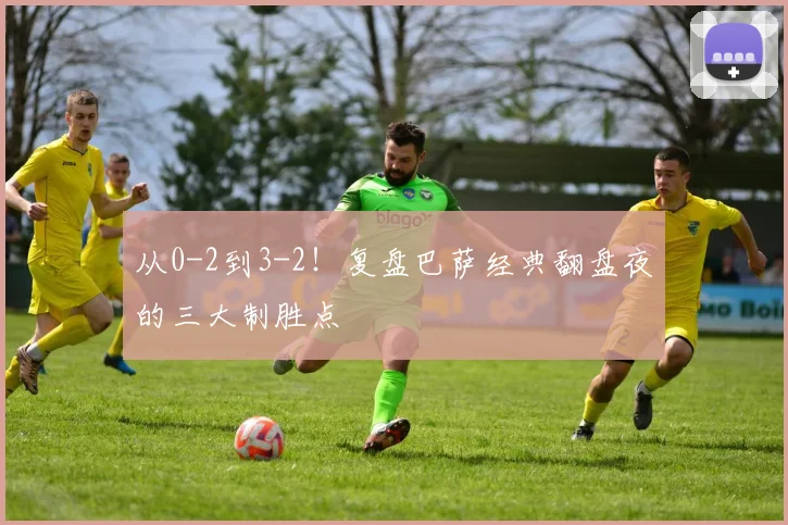 从0-2到3-2！复盘巴萨经典翻盘夜的三大制胜点